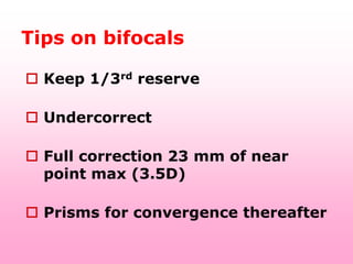 Tips on bifocals

 Keep 1/3rd reserve

 Undercorrect

 Full correction 23 mm of near
  point max (3.5D)

 Prisms for convergence thereafter
 
