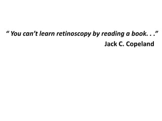 “ You can’t learn retinoscopy by reading a book. . .”
Jack C. Copeland
 