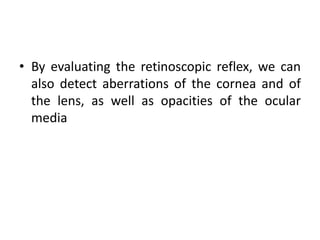 • By evaluating the retinoscopic reflex, we can
also detect aberrations of the cornea and of
the lens, as well as opacities of the ocular
media
 