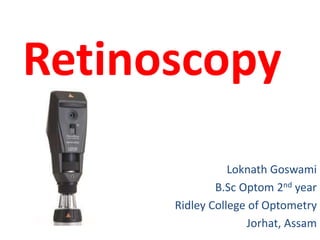 Retinoscopy
Loknath Goswami
B.Sc Optom 2nd year
Ridley College of Optometry
Jorhat, Assam
 