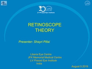 RETINOSCOPE
THEORY
Presenter- Shayri Pillai
Liberia Eye Centre
JFK Memorial Medical Centre
LV Prasad Eye Institute
India
August 5 2019
 