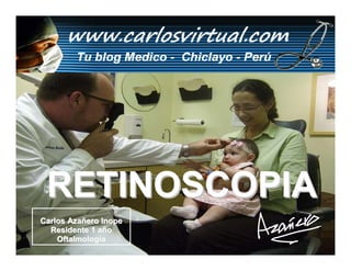 RETINOSCOPIA
Carlos Azañero Inope
  Residente 1 año
    Oftalmología Dr. Carlos Augusto Azañero Inope
                      www.carlosvirtual.com
 
