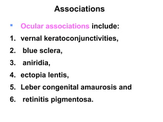 Associations
 Ocular associations include:
1. vernal keratoconjunctivities,
2. blue sclera,
3. aniridia,
4. ectopia lentis,
5. Leber congenital amaurosis and
6. retinitis pigmentosa.
 