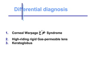 Differential diagnosis
1. Corneal Warpage ‫ج‬َ a ‫و‬َّ‫م‬ ‫ع‬َ a Syndrome
2. High-riding rigid Gas-permeable lens
3. Keratoglobus
 