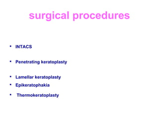 surgical procedures
 INTACS
 Penetrating keratoplasty
 Lamellar keratoplasty
 Epikeratophakia
 Thermokeratoplasty
 