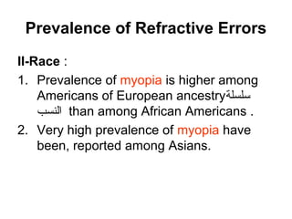Prevalence of Refractive Errors
II-Race :
1. Prevalence of myopia is higher among
Americans of European ancestry‫ةلسلسلسلة‬
‫النسب‬ than among African Americans .
2. Very high prevalence of myopia have
been, reported among Asians.
 