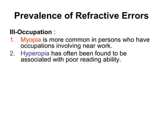 Prevalence of Refractive Errors
III-Occupation :
1. Myopia is more common in persons who have
occupations involving near work.
2. Hyperopia has often been found to be
associated with poor reading ability.
 