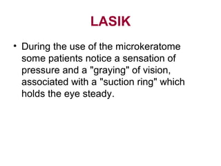 LASIK
• During the use of the microkeratome
some patients notice a sensation of
pressure and a graying of vision,
associated with a suction ring which
holds the eye steady.
 