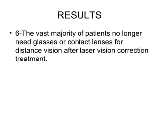 RESULTS
• 6-The vast majority of patients no longer
need glasses or contact lenses for
distance vision after laser vision correction
treatment.
 