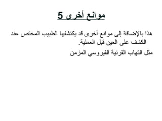 ‫أخرى‬ ‫موانع‬5
‫عند‬ ‫المختص‬ ‫الطبايب‬ ‫يكتشفها‬ ‫قد‬ ‫أخرى‬ ‫موانع‬ ‫إلى‬ ‫بالضافة‬ ‫هذا‬
.‫العملاية‬ ‫قبل‬ ‫العاي ن‬ ‫على‬ ‫الكشف‬
‫المزم ن‬ ‫الفايروةلسلسي‬ ‫القرناية‬ ‫التهاب‬ ‫مثل‬
 