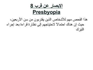 ‫قرب‬ ‫عن‬ ‫البصار‬8
Presbyopia
،‫ال ربعاي ن‬ ‫ةلسلس ن‬ ‫م ن‬ ‫يقتربون‬ ‫الذي ن‬ ‫للشخاص‬ ‫مهم‬ ‫الفحص‬ ‫هذا‬
‫إجراء‬ ‫بعد‬ ‫قراءة‬ ‫نظا رة‬ ‫إلى‬ ‫لحتاياجهم‬ ‫ل‬ً  ‫احتما‬ ‫هناك‬ ‫إن‬ ‫حايث‬
‫اللايزك‬
 