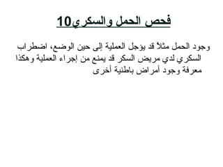‫والسكري‬ ‫الحمل‬ ‫فحص‬10
‫اضطراب‬ ،‫الوضع‬ ‫حاي ن‬ ‫إلى‬ ‫العملاية‬ ‫يؤجل‬ ‫قد‬ ‫ال‬ُ ‫مث‬ ‫الحمل‬ ‫وجود‬
‫وهكذا‬ ‫العملاية‬ ‫إجراء‬ ‫م ن‬ ‫يمنع‬ ‫قد‬ ‫السكر‬ ‫مريض‬ ‫لدي‬ ‫السكري‬
‫أخرى‬ ‫باطناية‬ ‫أمراض‬ ‫وجود‬ ‫معرفة‬
 
