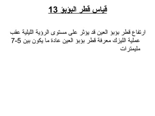 ‫البؤبؤ‬ ‫قطر‬ ‫قياس‬13
‫عقب‬ ‫اللايلاية‬ ‫الرؤية‬ ‫مستوى‬ ‫على‬ ‫يؤثر‬ ‫قد‬ ‫العاي ن‬ ‫بؤبؤ‬ ‫قطر‬ ‫ا رتفاع‬
‫باي ن‬ ‫يكون‬ ‫ما‬ ‫عادة‬ ‫العاي ن‬ ‫بؤبؤ‬ ‫قطر‬ ‫معرفة‬ ‫اللايزك‬ ‫عملاية‬5-7
‫ملايمترات‬
 