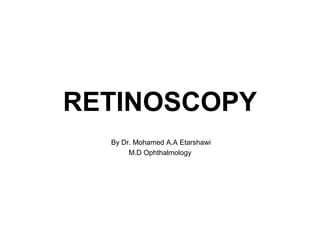 RETINOSCOPY
By Dr. Mohamed A.A Etarshawi
M.D Ophthalmology
 