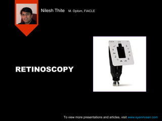 RETINOSCOPY
Nilesh Thite M. Optom, FIACLE
To view more presentations and articles, visit www.eyenirvaan.com
 