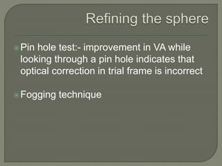 Pin hole test:- improvement in VA while
looking through a pin hole indicates that
optical correction in trial frame is incorrect
Fogging technique
 