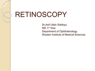 RETINOSCOPY
Dr.Asif Ullah Siddiqui
MS 1st Year
Department of Ophthalmology
Shadan Institute of Medical Sciences
Dr. Ritika Kishore
MS 1st Year
Department of Ophthalmology
Sharda Institute of Medical Sciences
Dr. Ritika Kishore
MS 1st Year
Department of Ophthalmology
School of Medical Sciences and Research, Sharda Hospital
 