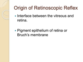 Origin of Retinoscopic Reflex 
 Interface between the vitreous and 
retina. 
 Pigment epithelium of retina or 
Bruch’s membrane 
 