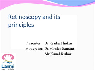 Retinoscopy and its
principles
Presenter : Dr.Rasika Thakur
Moderator: Dr.Monica Samant
Mr.Kunal Kishor
 