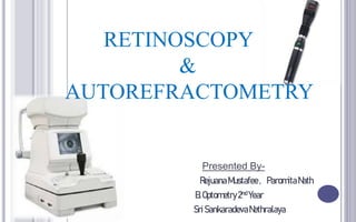 RETINOSCOPY
&
AUTOREFRACTOMETRY
Presented By-
RejuanaMustafee, ParomitaNath
B.Optometry2nd Year
SriSankaradevaNethralaya
 