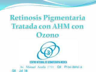 RetinosisPigmentaria Tratada con AHM con Ozono  Av. Manuel Acuña 2790  Col. Providencia ,Gdl. Jal.Mx 