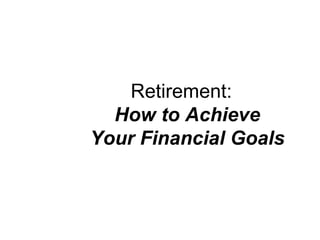 Retirement:  How to Achieve    Your Financial Goals   