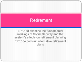 Retirement

  EPF.18d examine the fundamental
  workings of Social Security and the
system's effects on retirement planning
EPF.18e contrast alternative retirement
                 plans
 