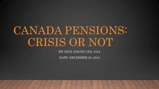 CANADA PENSIONS:
CRISIS OR NOT
BY: PAUL YOUNG CPA, CGA
DATE: DECEMBER 29, 2018
 