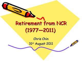 Retirement from NCR (1977—2011)  Chris Chin 31 st  August 2011 