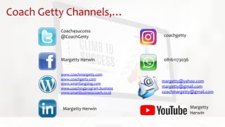 Coach Getty Channels,…
Coach4success
@CoachGetty
Margetty Herwin
www.coachmargetty.com
www.coachgetty.com
www.smartlangsing.com
www.coachingprogram.business
www.smartbusinesscoach.co.id
08161173036
coachgetty
Margetty Herwin
margetty@yahoo.com
margetty@gmail.com
coachmargetty@gmail.com
Margetty
Herwin
 
