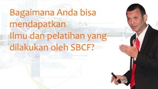Bagaimana Anda bisa
mendapatkan
Ilmu dan pelatihan yang
dilakukan oleh SBCF?
 