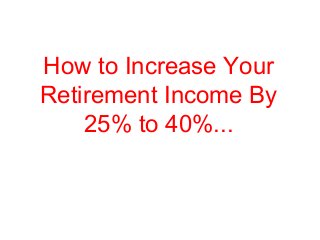 How to Increase Your
Retirement Income By
25% to 40%...
 