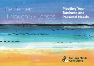 Retirement
Through Six Lenses
Meeting Your
Business and
Personal Needs
Curious Minds
Consulting
 