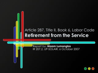 Article 287, Title II, Book 6, Labor Code Retirement from the Service Report by:  Maam Lumanglas IR 207.2, UP-SOLAIR, 6 October 2007 