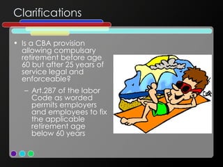 Clarifications Is a CBA provision allowing compulsary retirement before age 60 but after 25 years of service legal and enforceable? Art.287 of the labor Code as worded permits employers and employees to fix the applicable retirement age below 60 years 