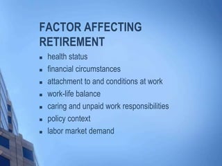FACTOR AFFECTING
RETIREMENT








health status
financial circumstances
attachment to and conditions at work
work-life balance
caring and unpaid work responsibilities
policy context
labor market demand

 
