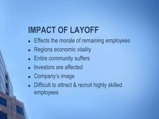 IMPACT OF LAYOFF







Effects the morale of remaining employees
Regions economic vitality
Entire community suffers
Investors are affected
Company’s image
Difficult to attract & recruit highly skilled
employees

 