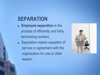 SEPARATION




Employee separation is the
process of efficiently and fairly
terminating workers
Separation means cessation of
service or agreement with the
organization for one or other
reason.

 