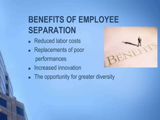 BENEFITS OF EMPLOYEE
SEPARATION






Reduced labor costs
Replacements of poor
performances
Increased innovation
The opportunity for greater diversity

 