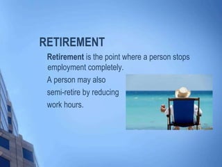 RETIREMENT
Retirement is the point where a person stops
employment completely.
A person may also
semi-retire by reducing
work hours.

 
