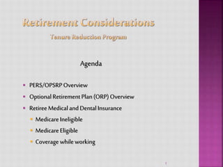 1
Agenda
 PERS/OPSRPOverview
 OptionalRetirementPlan(ORP)Overview
 RetireeMedicalandDentalInsurance
 MedicareIneligible
 MedicareEligible
 Coveragewhileworking
 