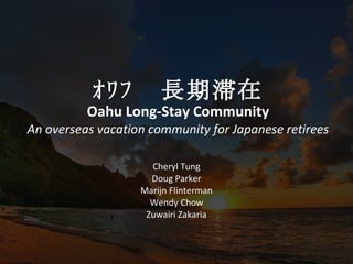 ｵﾜﾌ         長期滞在
          Oahu Long-Stay Community
An overseas vacation community for Japanese retirees

                     Cheryl Tung
                     Doug Parker
                   Marijn Flinterman
                     Wendy Chow
                    Zuwairi Zakaria
 