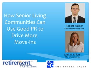 How Senior Living
Communities Can
Use Good PR to
Drive More
Move-Ins
Janis R. Ehlers
The Ehlers Group
Robert Walker
RetirementHomes.com
 