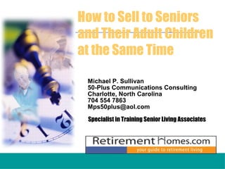 Michael P. Sullivan
50-Plus Communications Consulting
Charlotte, North Carolina
704 554 7863
Mps50plus@aol.com
Specialist in Training Senior Living Associates
How to Sell to Seniors
and Their Adult Children
at the Same Time
 