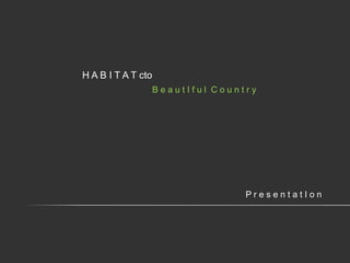 H A B I T A T cto
                    BeautIful Country




                                   PresentatIon
 