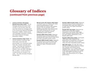 Glossary of Indices
(continued from previous page)


    Lehman Brothers Mortgage-              •    Merrill Lynch US Treasury Bill Index:       •    Russell 1000 Growth Index: Measures
     Backed Securities Index: The LB             The Merrill Lynch US Treasury Bill Index         the performance of those companies in
                                                 tracks the performance of USD                    the Russell 1000 Index with higher price-
     Mortgage-Backed Securities Index            denominated US Treasury Bills publicly           to-book ratios and higher forecasted
     includes 15 and 30 year fixed rate          issued in the US domestic market.                growth values.
     securities backed by mortgage pools         Qualifying securities must have at least
                                                                                                  Russell Mid Cap Index: Measures the
                                                 one month remaining term to final
                                                                                             • 


     of the Government National Mortgage                                                          performance of the 800 smallest
     Association (GNMA), Federal Home            maturity and a minimum amount
                                                 outstanding of USD 1 billion.                    companies in the Russell 1000 Index,
     Loan Mortgage Corporation (FHLMC),                                                           which represents approximately 30% of
     and Federal National Mortgage          •    Russell 2000 Value Index: Measures               the total market capitalization of the
                                                 the performance of those Russell 2000            Russell 1000 Index.
     Association (FNMA).
                                                 companies with lower price-to-book ratios
                                                                                                  Russell 1000 Value Index: The Russell
                                                 and lower forecasted growth values.
                                                                                             • 


    Lehman Brothers High Yield: The                                                              1000 Value Index measures the
     Lehman Brothers Corporate High-        •    Russell 2000 Growth Index: Measures              performance of companies in the Russell
     Yield Index covers the USD                  the performance of those Russell 2000            1000 Index with lower price-to-book
                                                 companies with higher price-to-book              ratios and lower forecasted growth values
     denominated, non-investment grade,
                                                 ratios and higher forecasted growth
     fixed-rate, taxable corporate bond          values.                                     •    S&P 500 Index: The S&P 500 Index
     market. Securities are classified as                                                         consists of 500 stocks chosen for market
                                                                                                  size, liquidity, and industry group
     high-yield if the middle rating of
                                                                                                  representation. It is a market-value-
     Moody’s, Fitch, and S&P is Ba1/BB+/                                                          weighted index, with each stock's weight
     BB+ or below. A small number of                                                              in the Index proportionate to its market
     unrated bonds are included in the                                                            value. The "500" is one of the most
     index. The index excludes Emerging                                                           widely used benchmarks of U.S. equity
                                                                                                  performance.
     Markets debt.




                                                                                                                        CAR #0311-4619 (03/11)
 