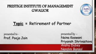 PRESTIGE INSTITUTE OF MANAGEMENT
GWALIOR
presented to -
Prof. Pooja Jain
presented by –
Naina Keswani
Priyansh Shrivastava
Anshu Dubey
Nandini Bansal
Topic = Retirement of Partner
 
