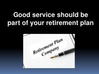 Good service should be
part of your retirement plan
 