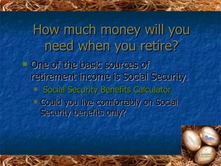 How much money will you
     need when you retire?
   One of the basic sources of
    retirement income is Social Security.
        Social Security Benefits Calculator
       Could you live comfortably on Social
        Security benefits only?
 
