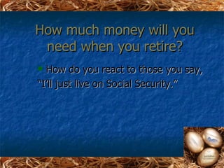 How much money will you
 need when you retire?
 How do you react to those you say,
“I’ll just live on Social Security.”
 